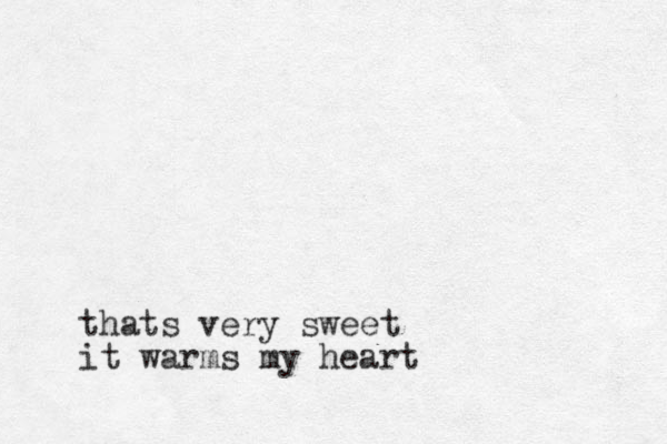 thats very sweet it warms my heart