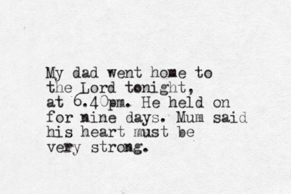 My dad went home to the Lord tonight, at 6.40pm. He held on for nine days. Mum said his heart must be very strong. 