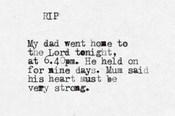 My dad went home to the Lord tonight, at 6.40pm. He held on for nine days. Mum said his heart must be very strong. RIP