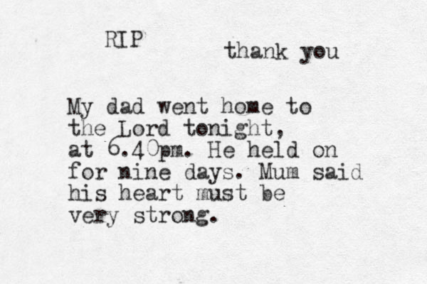 My dad went home to the Lord tonight, at 6.40pm. He held on for nine days. Mum said his heart must be very strong. RIP thank you