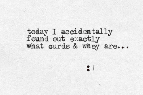 today I accidentally found out exactly what curds & whey are... :| 