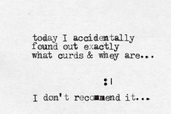 today I accidentally found out exactly what curds & whey are... :| I don't recommend it... 