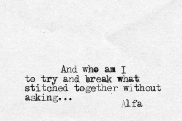 And who am I to try and break what stitched together without asking... Alfa 