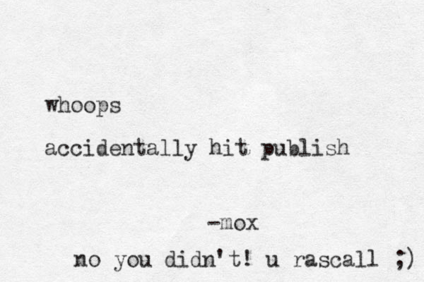 whoops accidentally hit publish -mox no you didn't! u rascall ;) 