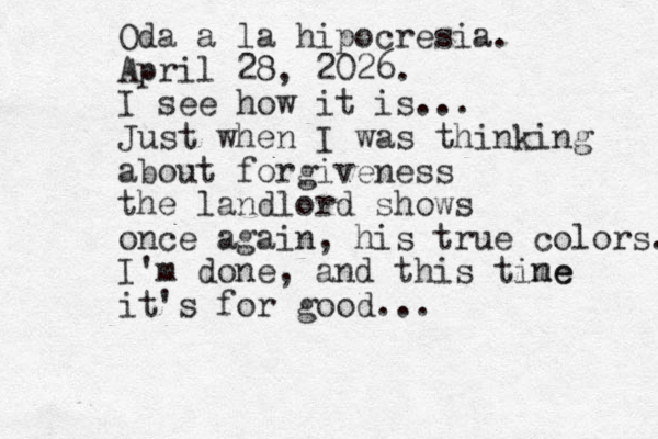 Oda a la hipocresia. April 28, 2026. I see how it is... Just when I was thinking about forgiveness the landlord shows once again, his true colors. I'm done, and this tine me it's for good... 