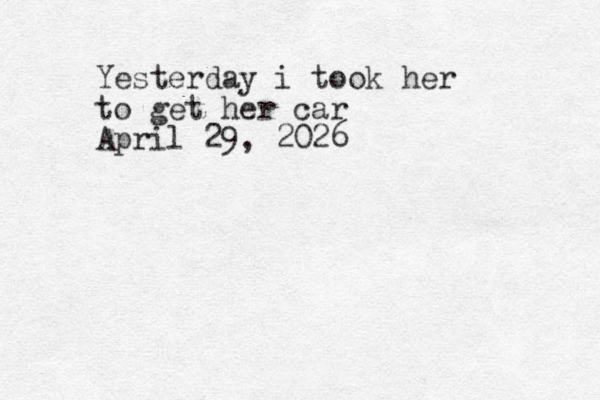 Yesterday i took her to get her car April 29, 2026