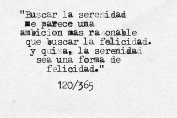 "Bus car la serenidad me parece una ambicion mas razonable que buscar la felicidad. y quiza, la serenidad sea una forma de felicidad." 120/365