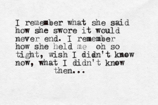 I remember what she said how she swore it would never end. I remember how she held me oh so tight, wish I didn't know now, what I didn't know then... 
