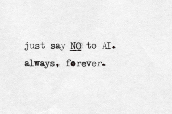 just say NO __ to AI. always, forever. 