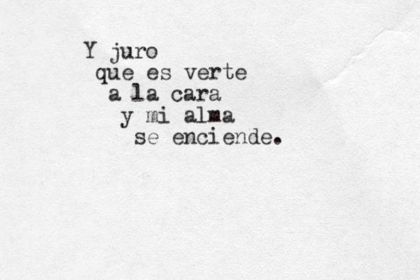 Y juro que es verte a la cara y mi alma se enciende. 