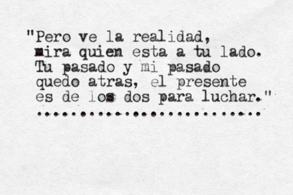 "Pero ve la realidad, mira quien esta a tu lado. Tu pasado y mi pasado quedo atras, el presente es de los dos para luchar." .......................... 