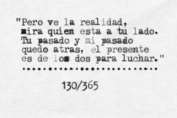 "Pero ve la realidad, mira quien esta a tu lado. Tu pasado y mi pasado quedo atras, el presente es de los dos para luchar." .......................... 130/365