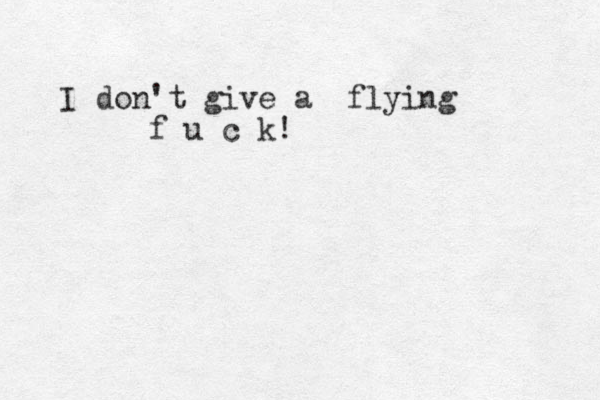 I don't give a flying f u c k!