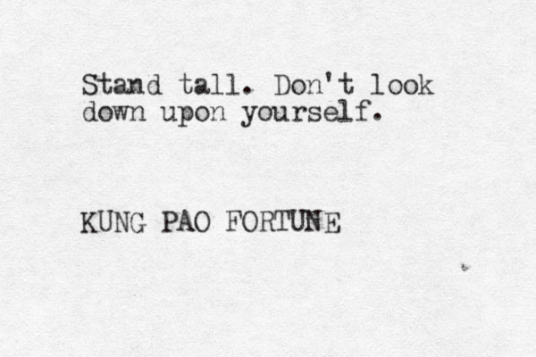 Stand tall. Don't look down upon yourself. KUNG PAO FORTUNE