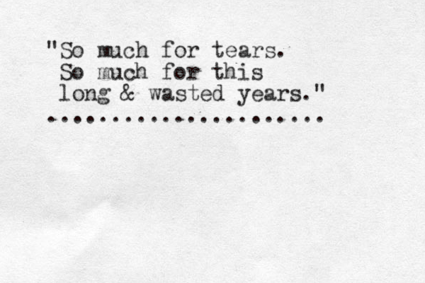 "So much for tears. So much for this long & wasted years." ...................... 