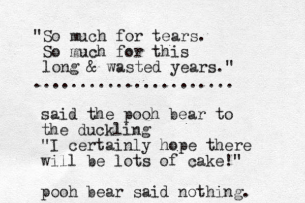 "So much for tears. So much for this long & wasted years." ...................... said the pooh bear to the duckling "I certainly hope there will be lots of cake!" pooh bear said nothing. 
