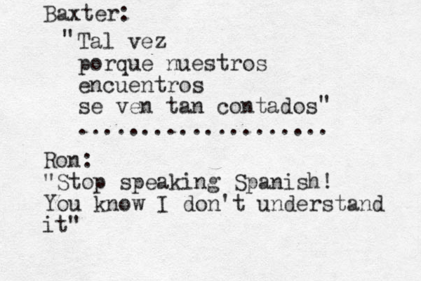 Tal vez porque nuestros encuentros se ven tan contados .................... " " Baxter: Ron: "Stop speaking Spanish! You know I don't understand it" 