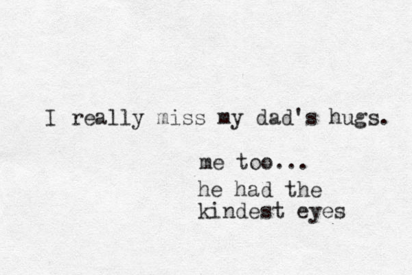 I really miss my dad's hugs. me too... he had the kindest eyes 