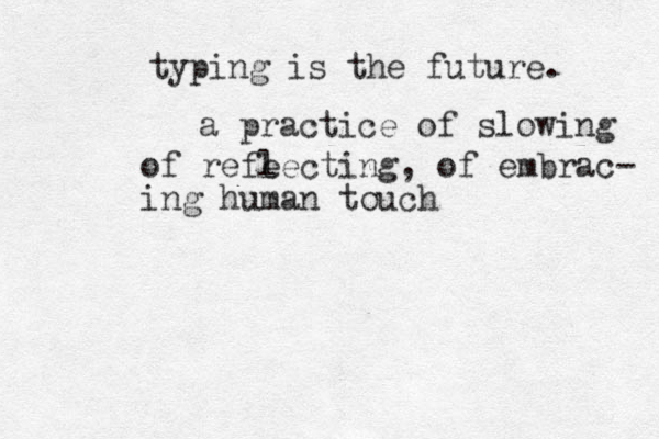 typing is the future. a practice of slowing of refe lecting, of embrac- ing human touch 
