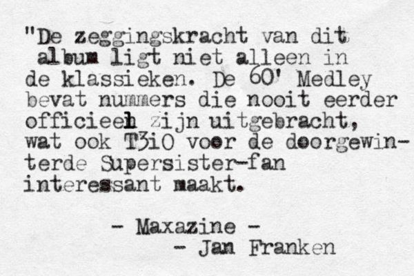 "De zeggingskracht van dit album ligt niet alleen in de klassieken. De 60' Medley bevat nummers die nooit eerder officieen l l l zijn uitgebracht, wat ook T3iO voor de doorgewin- terde Supersister-fan interessant maakt . - Maxazine - - Jan Franken 
