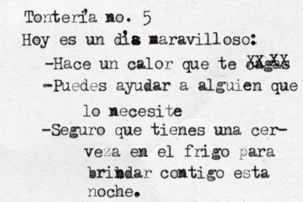 Tonteria n o. 5 Hoy es un d is a a maravilloso: -Hace un calor que te cagas XX XX -Puedes ayudar a alguien que lo necesite - Seguro que tienes una cer- veza en el frigo para brib ndar contigo esta noche. , , 