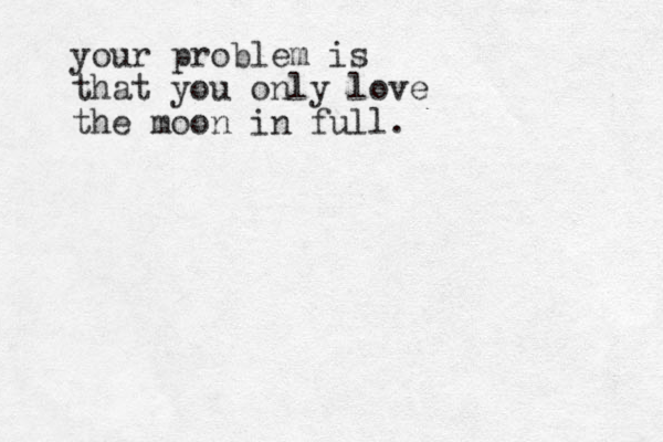 your problem is that you only love the moon in full.