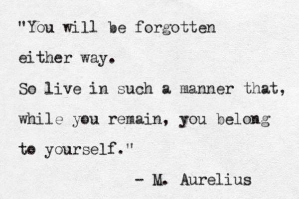 "You will be forgotten either way. So live in such a manner while you remain, you belong to yourself." - M. Aurelius that, 