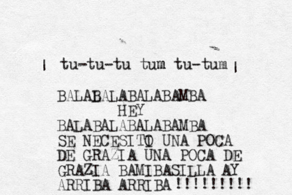 | | tu-tu-tu tum m tu-tum BALAL BALABALA BAMBA HEY BALABALABALABAMBA SE NECESITI O UNA POCA DE GRAZIA UNA POCA DE GRAZIA BAMIBASILLA ARRIBA ARRIBA AY !!!!!!!!! 