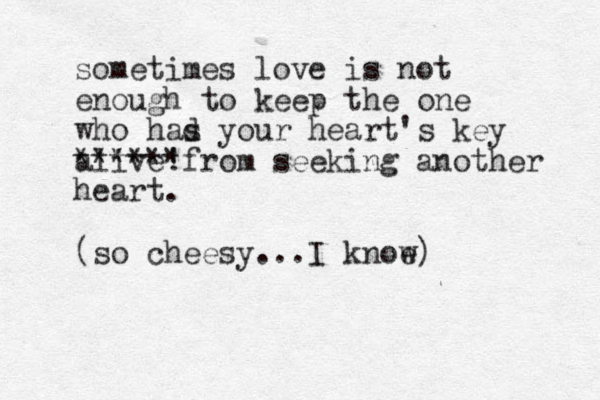 sometimes love is not enough to keep the one who had s your heart's key alive *****! *from seeking another heart. (so cheesy...I knoe w) 