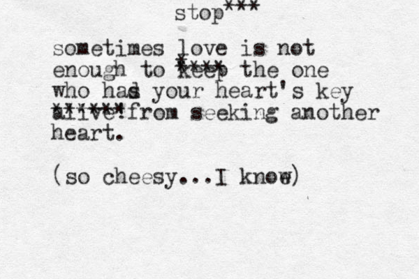sometimes love is not enough to keep the one who had s your heart's key alive *****! *from seeking another heart. (so cheesy...I knoe w) * **** stop *** 