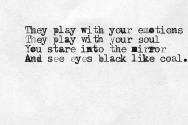 They play with your emotions They play with your soul You stare into the mirror a And see eyes black like coal. 