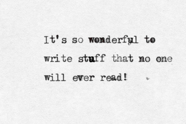 It's so wonderfy ul to write sta u u u uff that no one will ever read!