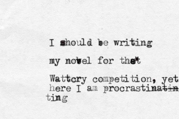 I should be writing my nob vel for that e e * Wattcry competition , yet here I am procrastinating --- ting 
