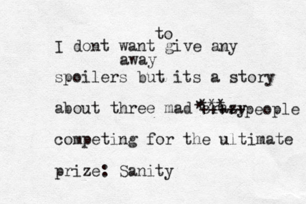 I dont want give any spoilers but its a story about three mad crazy competing for the ultimate prize: Sanity to away * *** +++++people 