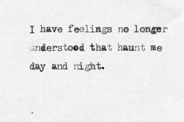 I have feelings no longer understood that haunt me day and night. 