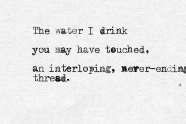 The water I drink you may have touched , an interloping, ner ver-ending thres a ad. 