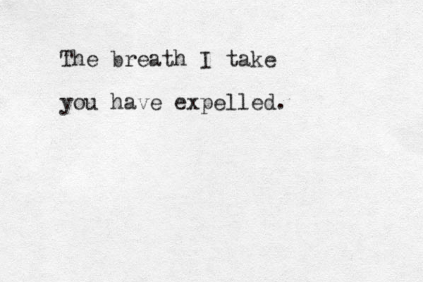 The breath I take you have expelled. 