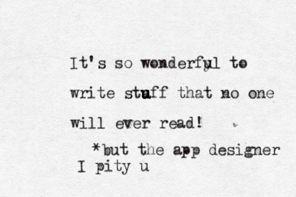 It's so wonderfy ul to write sta u u u uff that no one will ever read! * but the app designer I pity u