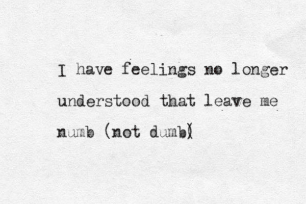 I have feelings no longer understood that leave me numb (not dumb( )