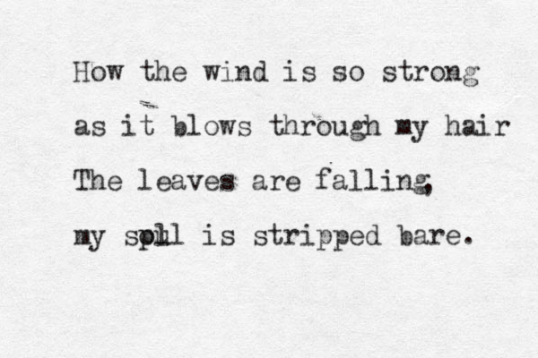 How the wind is so strong as it blows through my hair The leaves are falling my spl oul is stripped bare. , 