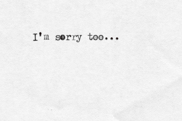 I'm sorry too...
