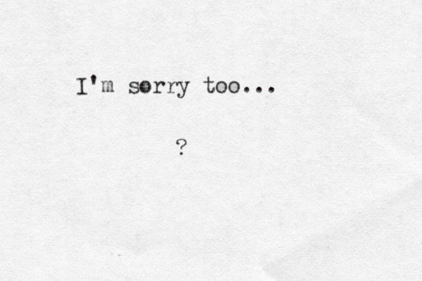 I'm sorry too... ?