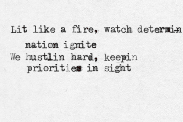 Lit like a fire , watch determine
 - nation ignite We hustlin hard , keepin priorities in sight