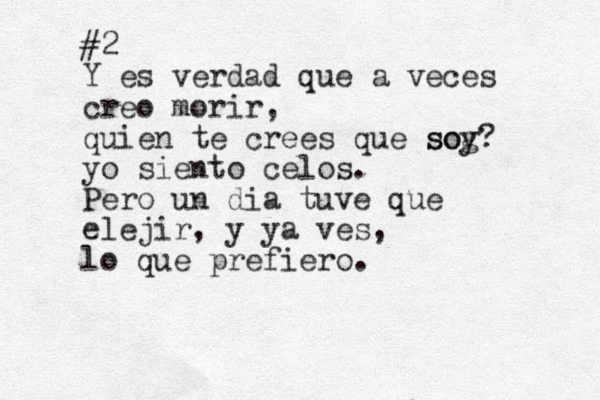 #2 Y es verdad que a veces creo morir, quien te crees que sog soy? yo siento celos. Pero un dia tuve que elejir, y ya ves, lo que prefiero. 