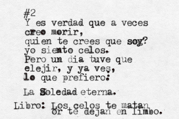 #2 Y es verdad que a veces creo morir, quien te crees que sog soy? yo siento celos. Pero un dia tuve que elejir, y ya ves, lo que prefiero. La soledad Soledad eterna. : Libro: Los celos te matan or te dejan en limbo. 