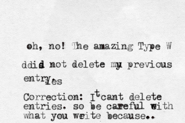 oh, no! The amazing Type W dis d dis d d not delete mu y previous entry. Correction: I cant delete entries. so be careful e with what you we rite because.. . i ies t 