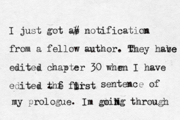 I just got ab # notificatiom n from a fellow author. t They habe ve edited chapter 30 whr en I have edited the furst irst furst . i I sentence of my prologue. Im glim o ng Ng through h 