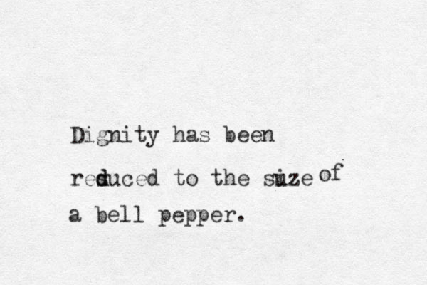 Dignity has been res d duced to the suze ize of a bell pepper. 