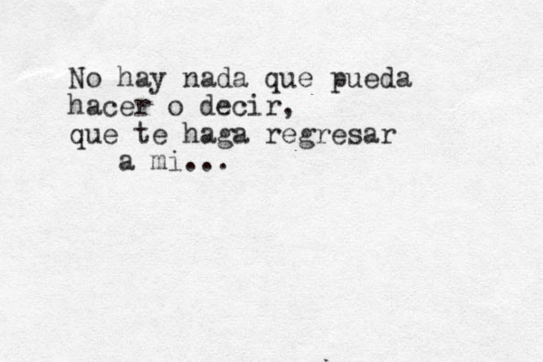No hay nada que pueda hacer o decir, que te haga regresar a mi...