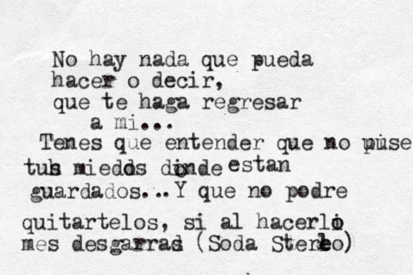 No hay nada que pueda hacer o decir, que te haga regresar a mi... Ten es que entender que no pi use use
 tus he miedos dinde one dinde o estan guardados .. .Y que no podre quitartelos, si al hacerli o o mes desgarrad s (Soda Sterl e eo) 